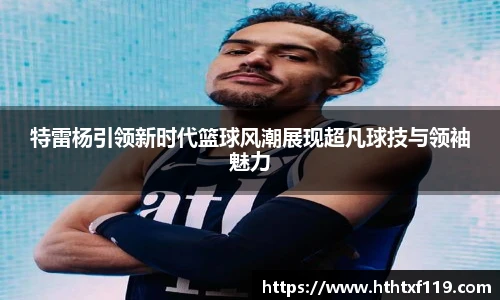 特雷杨引领新时代篮球风潮展现超凡球技与领袖魅力